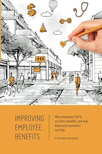Improving Employee Benefits: Why Employees Fail To Use Their Benefits And How Behavioral Economics Can Help