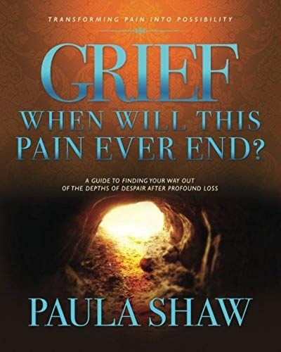 Grief... When Will This Pain Ever End?: A Guide To Finding Your Way Out Of The Depths Of Despair After Suffering Profound Loss