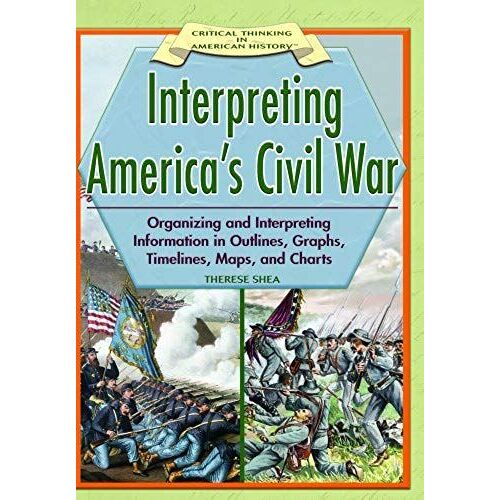 Interpreting America's Civil War: Organizing And Interpreting Information In Outlines, Graphs, Timelines, Maps, And Charts (Critical Thinking In American History)