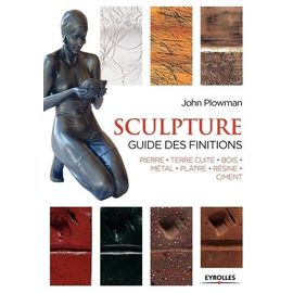 Sculpture - Guide Des Finitions : Pierre, Terre Cuite, Bois, Métal, Plâtre, Résine, Ciment
