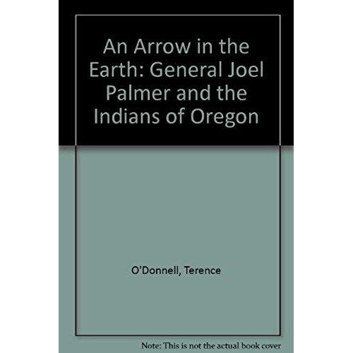 An Arrow In The Earth: General Joel Palmer And The Indians Of Oregon