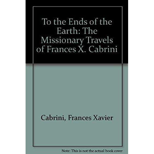 To The Ends Of The Earth: The Missionary Travels Of Frances X. Cabrini