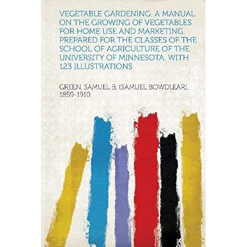 Vegetable Gardening. A Manual On The Growing Of Vegetables For Home Use And Marketing. Prepared For The Classes Of The School Of Agriculture Of The University Of Minnesota. With 123 Illustrations