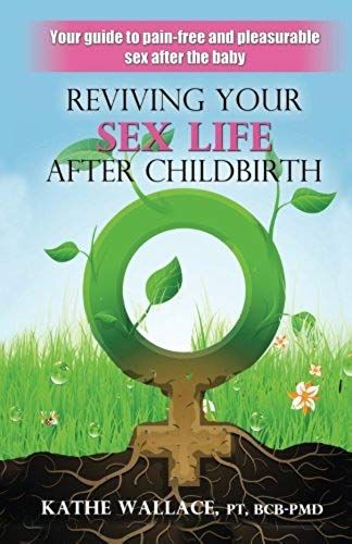 Reviving Your Sex Life After Childbirth: Your Guide To Pain-Free And Pleasurable Sex After The Baby