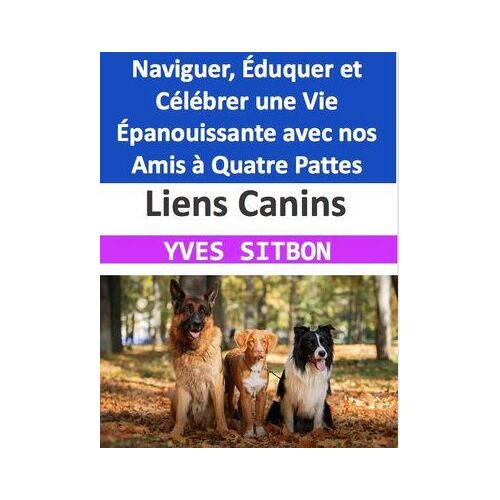 Liens Canins : Naviguer, Éduquer Et Célébrer Une Vie Épanouissante Avec Nos Amis À Quatre Pattes