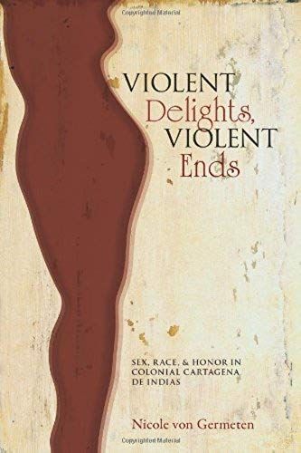 Violent Delights, Violent Ends: Sex, Race, & Honor In Colonial Cartagena De Indias