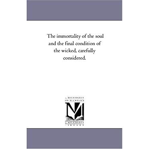 The Immortality Of The Soul And The Final Condition Of The Wicked, Carefully Considered.
