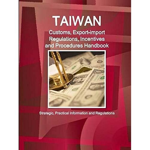 Taiwan Customs, Export-Import Regulations, Incentives And Procedures Handbook - Strategic, Practical Information And Regulations