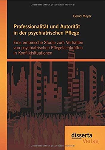 Professionalität Und Autorität In Der Psychiatrischen Pflege: Eine Empirische Studie Zum Verhalten Von Psychiatrischen Pflegefachkräften In Konfliktsituationen
