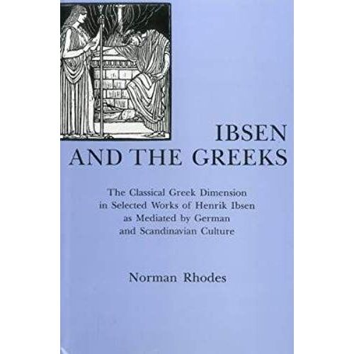 Ibsen And The Greeks: The Classical Greek Dimension In Selected Works Of Henrik Ibsen As Mediated By German And Scandinavian Culture