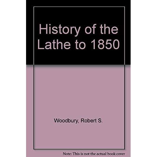 History Of The Lathe To 1850: A Study In The Growth Of A Technical Element Of An Industrial Economy