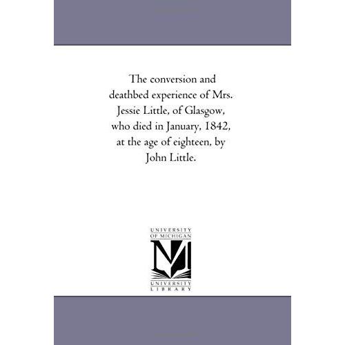 The Conversion And Death-Bed Experience Of Mrs. Jessie Little, Of Glasgow, Who Died In January, 1842, At The Age Of Eighteen, By John Little.