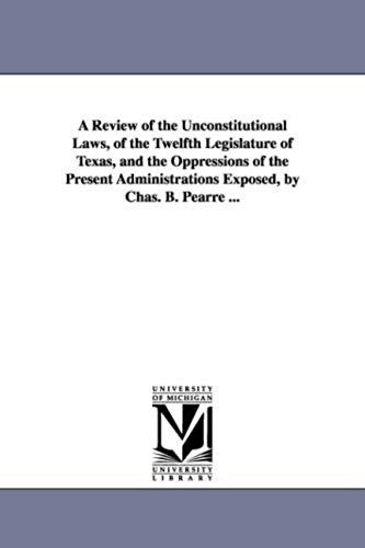 A Review Of The Unconstitutional Laws, Of The Twelfth Legislature Of Texas, And The Oppressions Of The Present Administrations Exposed, By Chas. B. Pe