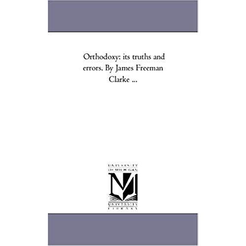 Orthodoxy: Its Truths And Errors. By James Freeman Clarke ...