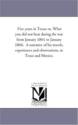 Five Years In Texas: Or, What You Did Not Hear During The War From January 1861 To January 1866. A Narrative Of His Travels, Experiences An