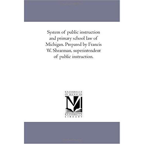 System Of Public Instruction And Primary School Law Of Michigan, With Explanatory Notes, Forms, Regulations And Instructions; A Digest Of Decisions, A