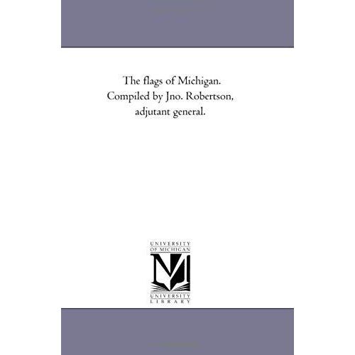 The Flags Of Michigan. Compiled By Jno. Robertson, Adjutant General.