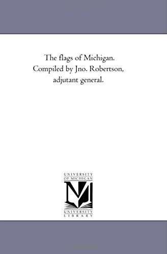 The Flags Of Michigan. Compiled By Jno. Robertson, Adjutant General.
