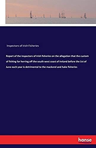 Report Of The Inspectors Of Irish Fisheries On The Allegation That The Custom Of Fishing For Herring Off The South West Coast Of Ireland Before The 1st Of June Each Year Is Detrimental To The Mackerel And Hake Fisheries