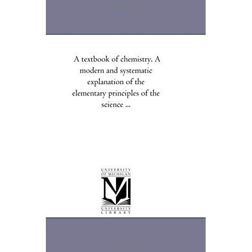 A Text-Book Of Chemistry. A Modern And Systematic Explanation Of The Elementary Principles Of The Science ...