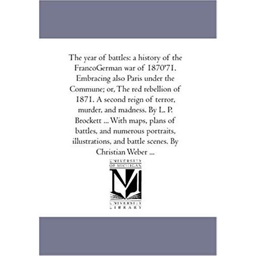 The Year Of Battles: A History Of The Franco-German War Of 1870-'71. Embracing Also Paris Under The Commune; Or, The Red Rebellion Of 1871.