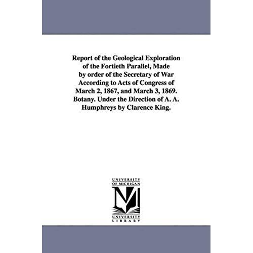 Report Of The Geological Exploration Of The Fortieth Parallel, Made By Order Of The Secretary Of War According To Acts Of Congress Of March 2, 1867, A