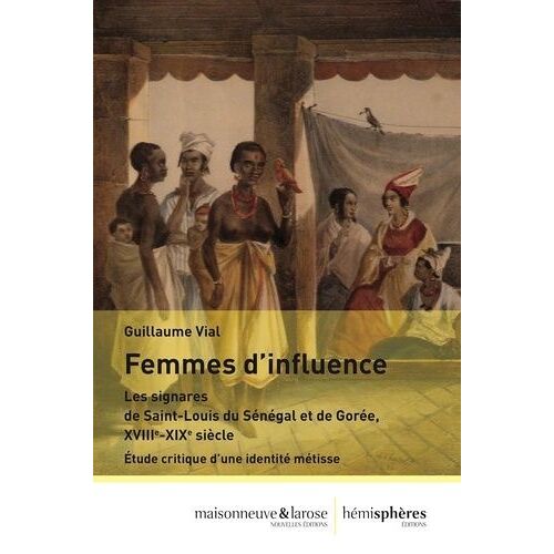 Femmes D'influence - Les Signares De Saint-Louis Du Sénégal Et De Gorée, Xviiie-Xixe Siècle - Etude Critique D'une Identitié Métisse