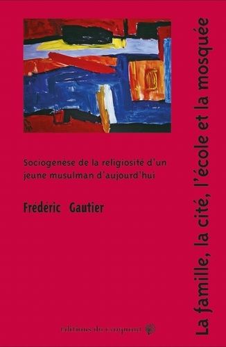La Famille, La Cité, L'école Et La Mosquée - Sociogenèse De La Religiosité D'un Jeune Musulman D'aujourd'hui