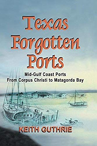 Texas Forgotten Ports Volume 1 - Mid-Gulf Ports From Corpus Christi To Matagorda Bay