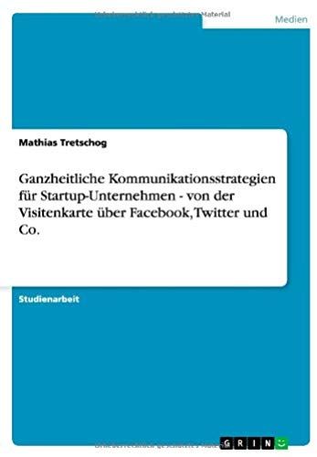 Ganzheitliche Kommunikationsstrategien Für Startup-Unternehmen - Von Der Visitenkarte Über Facebook, Twitter Und Co.