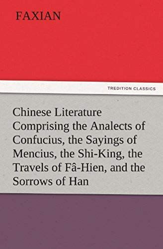 Chinese Literature Comprising The Analects Of Confucius, The Sayings Of Mencius, The Shi-King, The Travels Of Fâ-Hien, And The Sorrows Of Han