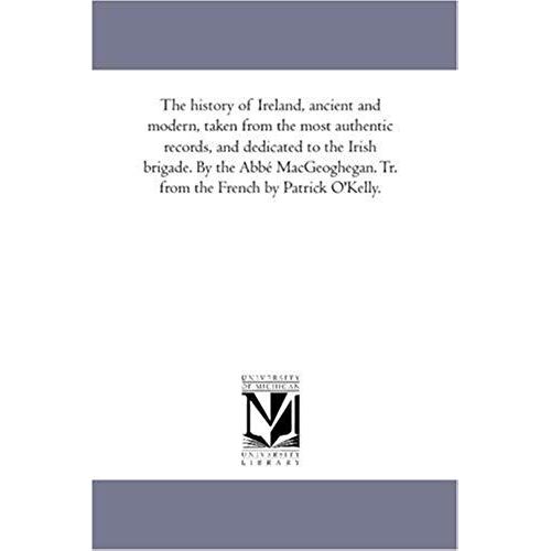 The History Of Ireland, Ancient And Modern, Taken From The Most Authentic Records, And Dedicated To The Irish Brigade. By The Abbé Mac-Geoghegan. Tr.