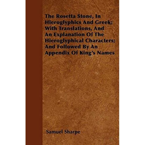 The Rosetta Stone, In Hieroglyphics And Greek; With Translations, And An Explanation Of The Hieroglyphical Characters; And Followed By An Appendix Of King's Names