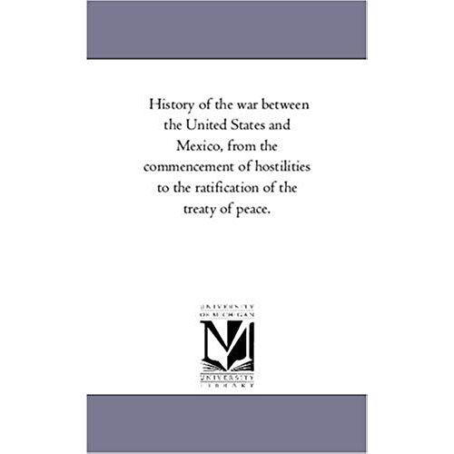 History Of The War Between The United States And Mexico, From The Commencement Of Hostilities To The Ratification Of The Treaty Of Peace.