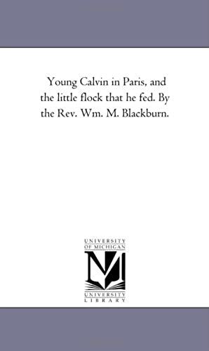 Young Calvin In Paris, And The Little Flock That He Fed. By The Rev. Wm. M. Blackburn.
