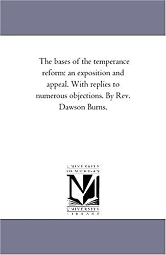 The Bases Of The Temperance Reform: An Exposition And Appeal. With Replies To Numerous Objections. By Rev. Dawson Burns.