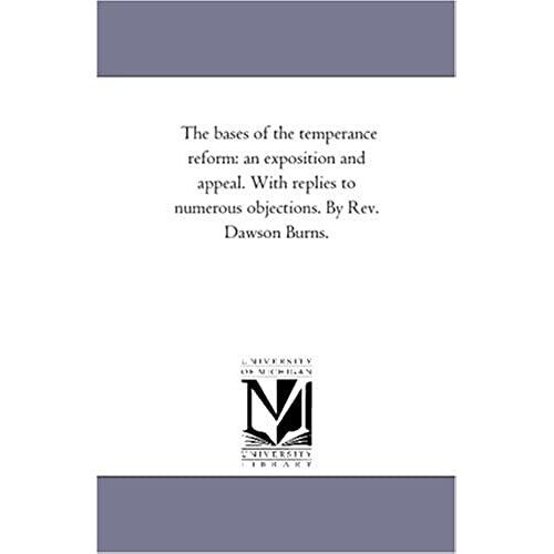 The Bases Of The Temperance Reform: An Exposition And Appeal. With Replies To Numerous Objections. By Rev. Dawson Burns.