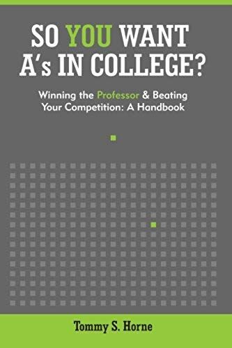 So You Want A's In College?: Winning The Professor And Beating Your Competition: A Handbook