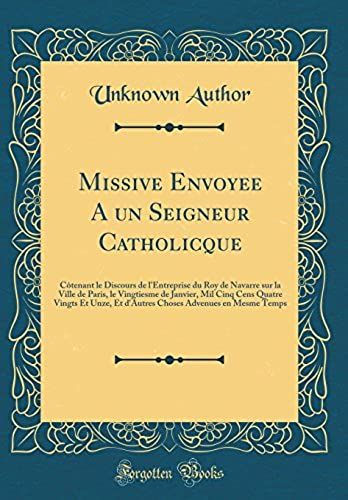 Missive Envoyee A Un Seigneur Catholicque: Cotenant Le Discours De L'entreprise Du Roy De Navarre Sur La Ville De Paris, Le Vingtiesme De Janvier, Mil ... Advenues En Mesme Temps (Classic Reprint)
