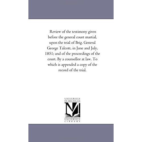 Review Of The Testimony Given Before The General Court Martial, Upon The Trial Of Brig. General George Talcott, In June And July, 1851; And Of The ... Appended A Copy Of The Record Of The Trial.