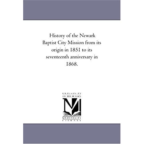 History Of The Newark Baptist City Mission From Its Origin In 1851 To Its Seventeenth Anniversary In 1868.