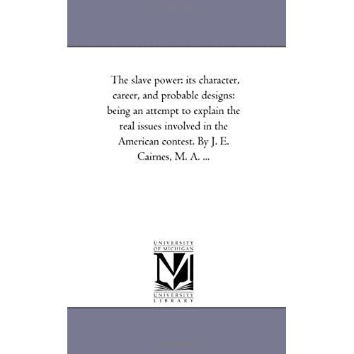 The Slave Power: Its Character, Career, And Probable Designs: Being An Attempt To Explain The Real Issues Involved In The American Contest. By J. E. Cairnes, M. A. ...