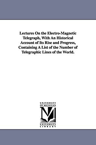 Lectures On The Electro-Magnetic Telegraph, With An Historical Account Of Its Rise And Progress, Containing A List Of The Number Of Telegraphic Lines