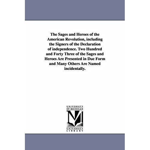 The Sages And Heroes Of The American Revolution, Including The Signers Of The Declaration Of Independence. Two Hundred And Forty Three Of The Sages An