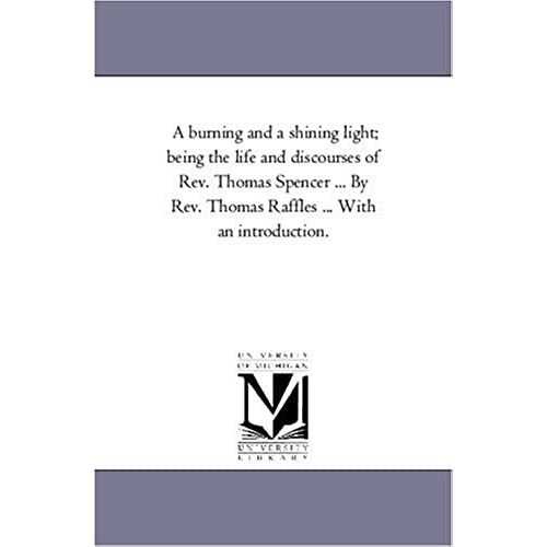 A Burning And A Shining Light; Being The Life And Discourses Of Rev. Thomas Spencer ... By Rev. Thomas Raffles ... With An Introduction.