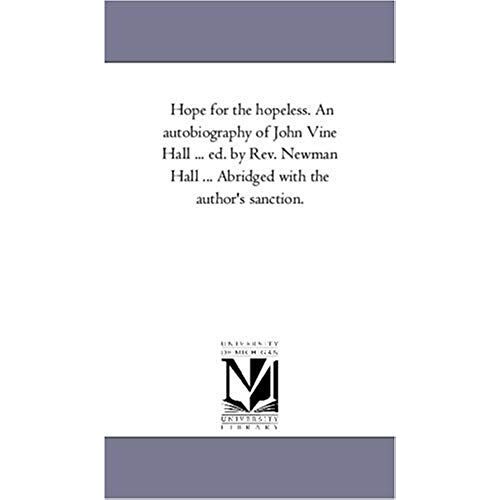 Hope For The Hopeless. An Autobiography Of John Vine Hall ... Ed. By Rev. Newman Hall ... Abridged With The Author's Sanction.