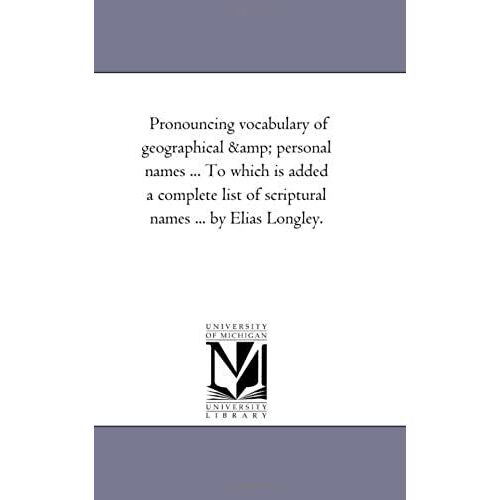 Pronouncing Vocabulary Of Geographical And Personal Names ... To Which Is Added A Complete List Of Scriptural Names ... By Elias Longley.
