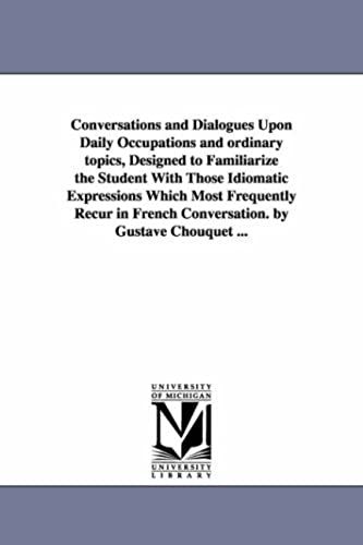 Conversations And Dialogues Upon Daily Occupations And Ordinary Topics, Designed To Familiarize The Student With Those Idiomatic Expressions Which ... French Conversation. By Gustave Chouquet ...
