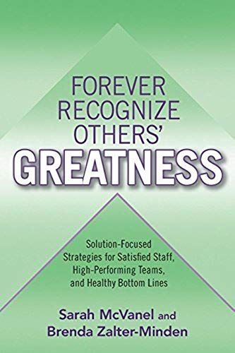 Forever Recognize Others' Greatness: Solution-Focused Strategies For Satisfied Staff, High-Performing Teams, And Healthy Bottom Lines