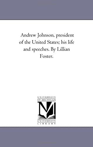 Andrew Johnson, President Of The United States; His Life And Speeches. By Lillian Foster.